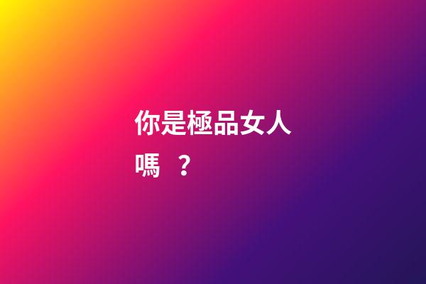 你是極品女人嗎？